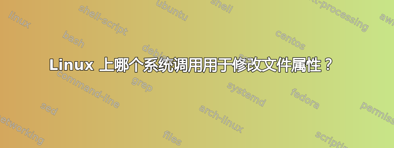 Linux 上哪个系统调用用于修改文件属性？ 