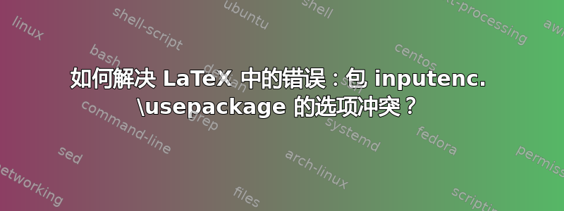 如何解决 LaTeX 中的错误：包 inputenc. \usepackage 的选项冲突？