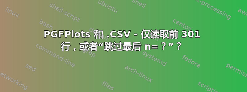 PGFPlots 和 .CSV - 仅读取前 301 行，或者“跳过最后 n=？”？