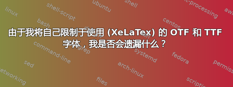 由于我将自己限制于使用 (XeLaTex) 的 OTF 和 TTF 字体，我是否会遗漏什么？