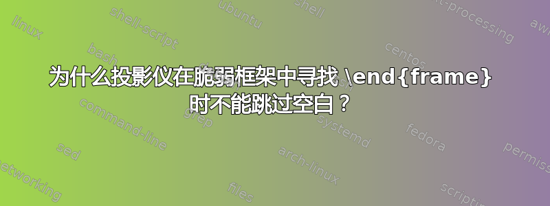 为什么投影仪在脆弱框架中寻找 \end{frame} 时不能跳过空白？