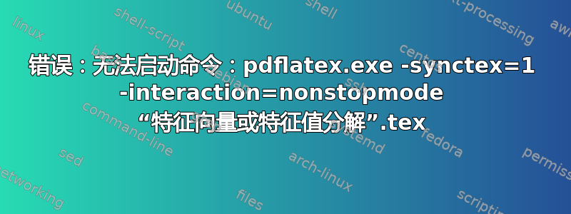 错误：无法启动命令：pdflatex.exe -synctex=1 -interaction=nonstopmode “特征向量或特征值分解”.tex