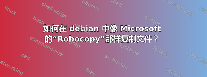 如何在 debian 中像 Microsoft 的“Robocopy”那样复制文件？