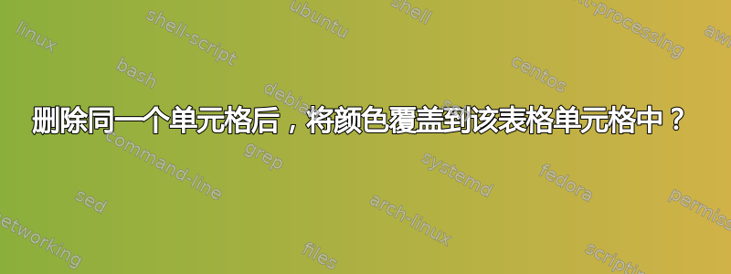 删除同一个单元格后，将颜色覆盖到该表格单元格中？