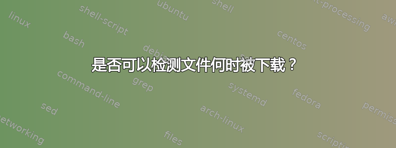 是否可以检测文件何时被下载？