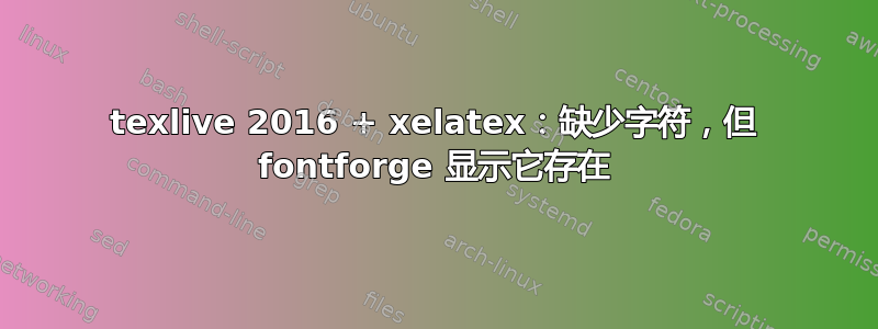 texlive 2016 + xelatex：缺少字符，但 fontforge 显示它存在