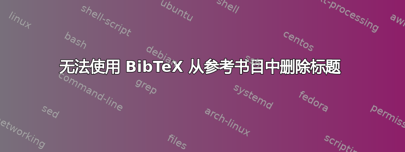 无法使用 BibTeX 从参考书目中删除标题