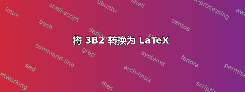 将 3B2 转换为 LaTeX