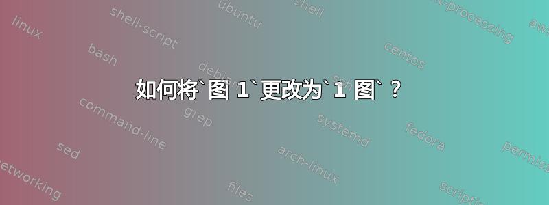 如何将`图 1`更改为`1 图`？