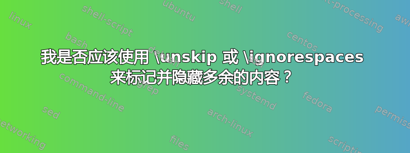 我是否应该使用 \unskip 或 \ignorespaces 来标记并隐藏多余的内容？