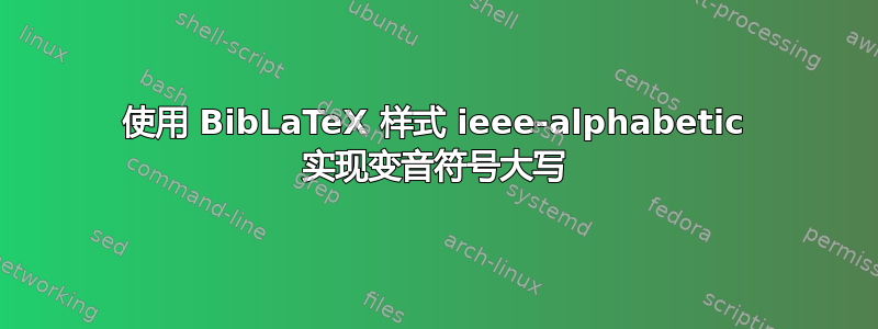 使用 BibLaTeX 样式 ieee-alphabetic 实现变音符号大写