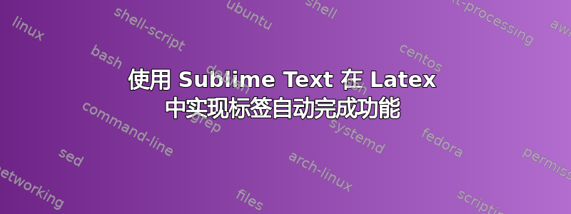 使用 Sublime Text 在 Latex 中实现标签自动完成功能