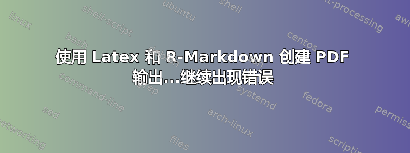 使用 Latex 和 R-Markdown 创建 PDF 输出...继续出现错误