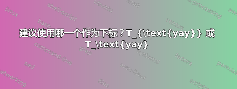 建议使用哪一个作为下标？T_{\text{yay}} 或 T_\text{yay}