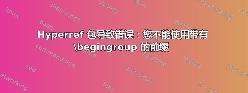 Hyperref 包导致错误：您不能使用带有 \begingroup 的前缀 