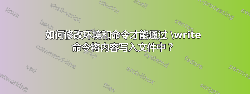 如何修改环境和命令才能通过 \write 命令将内容写入文件中？