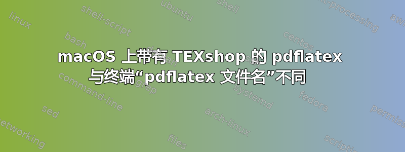 macOS 上带有 TEXshop 的 pdflatex 与终端“pdflatex 文件名”不同 