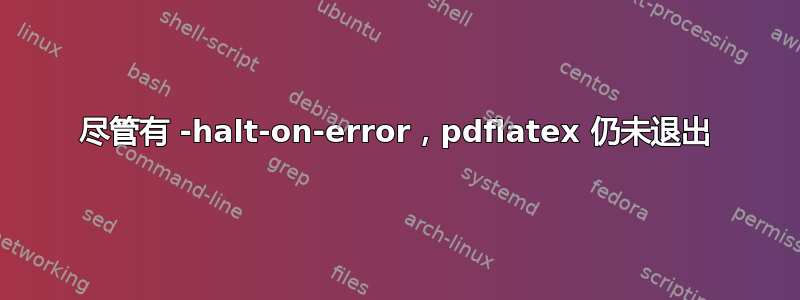 尽管有 -halt-on-error，pdflatex 仍未退出