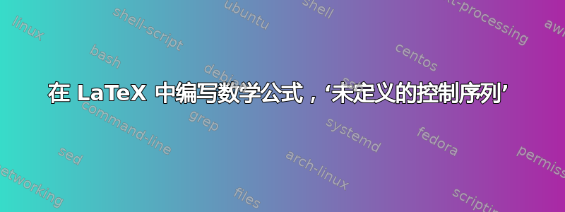 在 LaTeX 中编写数学公式，‘未定义的控制序列’