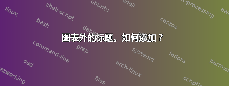 图表外的标题。如何添加？