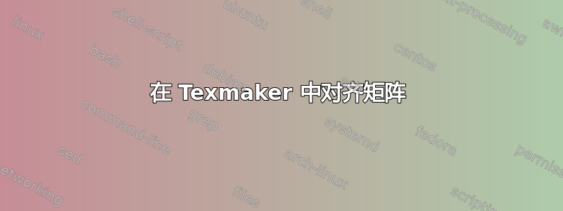 在 Texmaker 中对齐矩阵