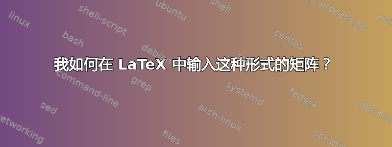 我如何在 LaTeX 中输入这种形式的矩阵？