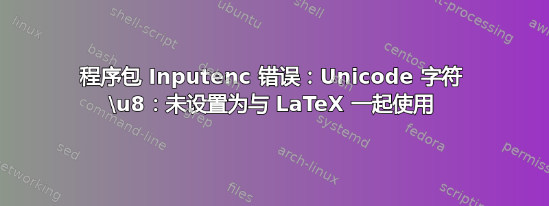 程序包 Inputenc 错误：Unicode 字符 \u8：未设置为与 LaTeX 一起使用