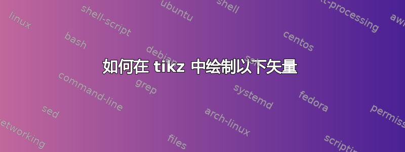 如何在 tikz 中绘制以下矢量