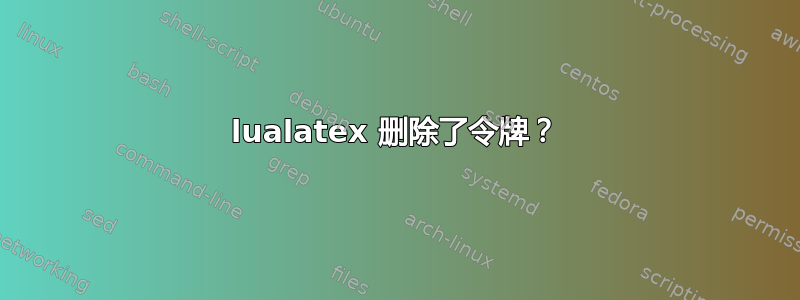 lualatex 删除了令牌？