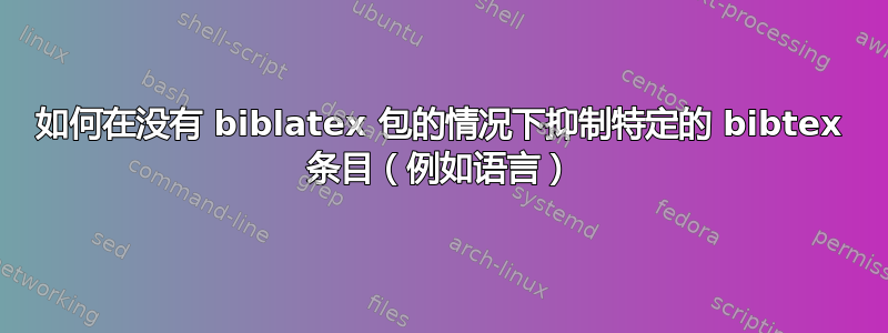 如何在没有 biblatex 包的情况下抑制特定的 bibtex 条目（例如语言）