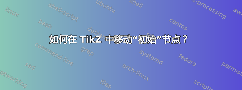 如何在 TikZ 中移动“初始”节点？