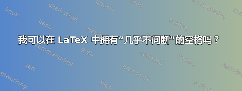 我可以在 LaTeX 中拥有“几乎不间断”的空格吗？