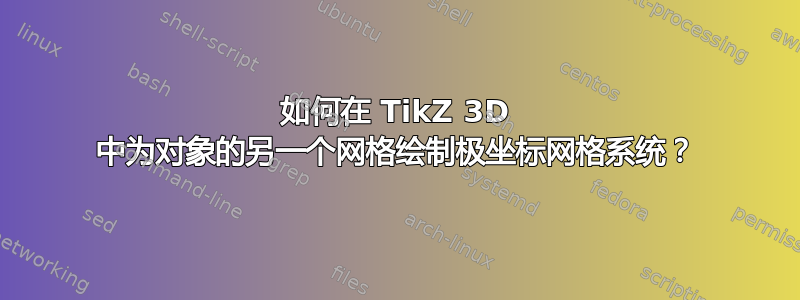 如何在 TikZ 3D 中为对象的另一个网格绘制极坐标网格系统？