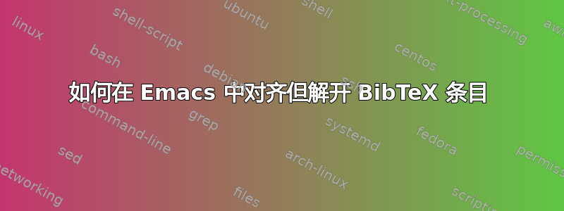 如何在 Emacs 中对齐但解开 BibTeX 条目