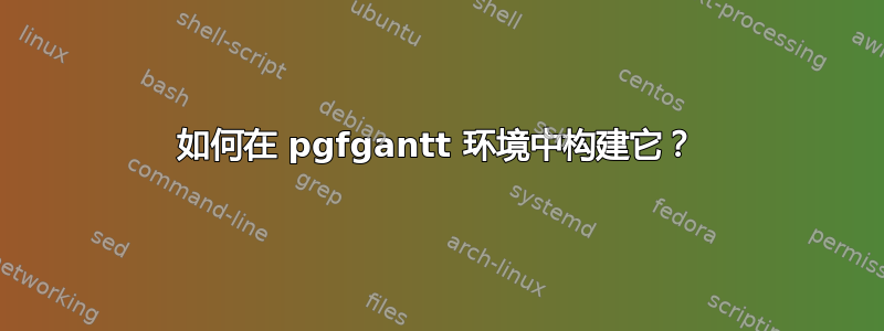 如何在 pgfgantt 环境中构建它？