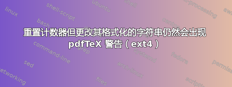 重置计数器但更改其格式化的字符串仍然会出现 pdfTeX 警告（ext4）