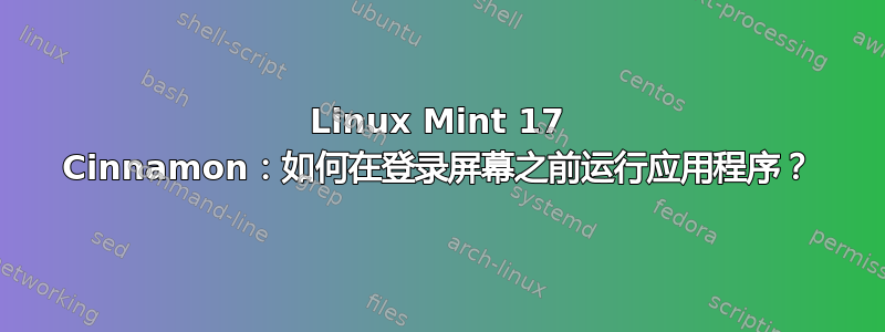 Linux Mint 17 Cinnamon：如何在登录屏幕之前运行应用程序？