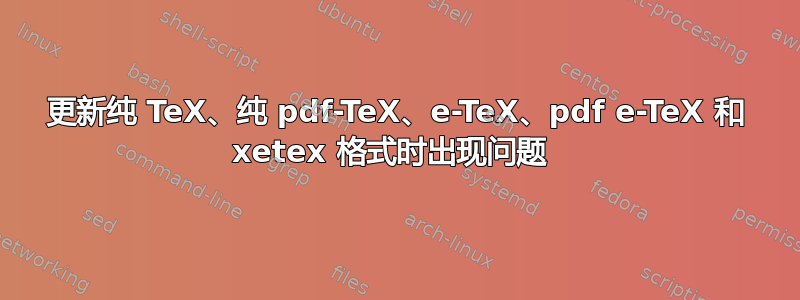 更新纯 TeX、纯 pdf-TeX、e-TeX、pdf e-TeX 和 xetex 格式时出现问题 