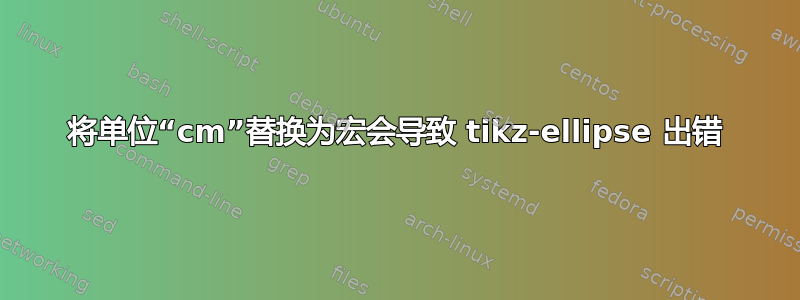 将单位“cm”替换为宏会导致 tikz-ellipse 出错