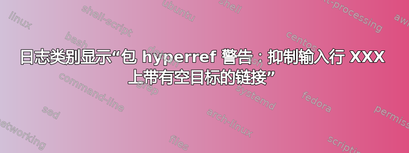 日志类别显示“包 hyperref 警告：抑制输入行 XXX 上带有空目标的链接”