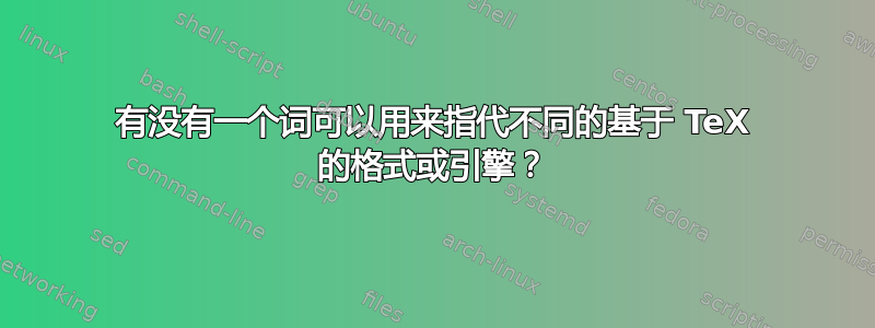 有没有一个词可以用来指代不同的基于 TeX 的格式或引擎？