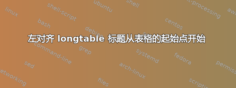 左对齐 longtable 标题从表格的起始点开始