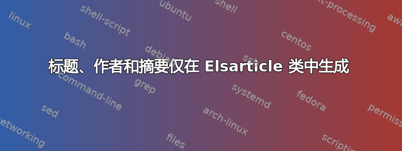 标题、作者和摘要仅在 Elsarticle 类中生成