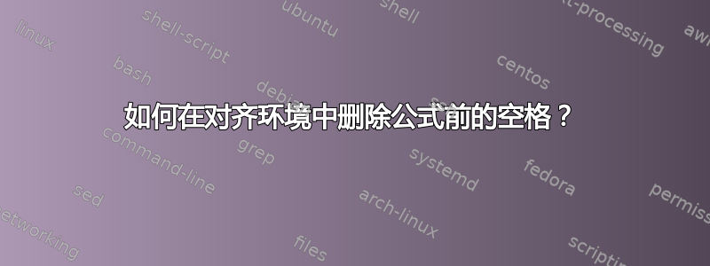 如何在对齐环境中删除公式前的空格？