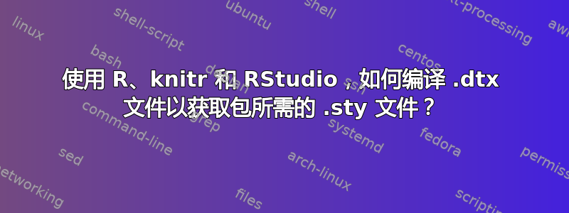 使用 R、knitr 和 RStudio，如何编译 .dtx 文件以获取包所需的 .sty 文件？