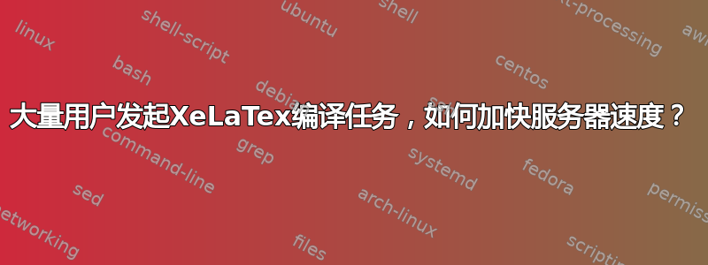 大量用户发起XeLaTex编译任务，如何加快服务器速度？