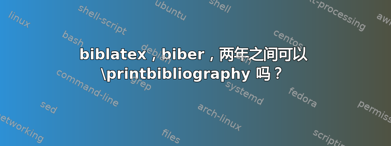 biblatex，biber，两年之间可以 \printbibliography 吗？