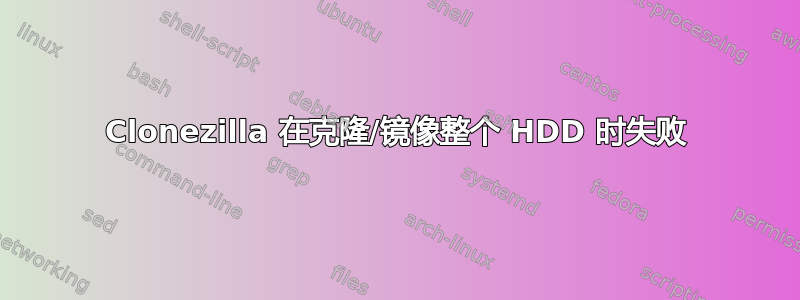 Clonezilla 在克隆/镜像整个 HDD 时失败