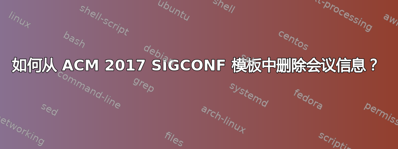 如何从 ACM 2017 SIGCONF 模板中删除会议信息？