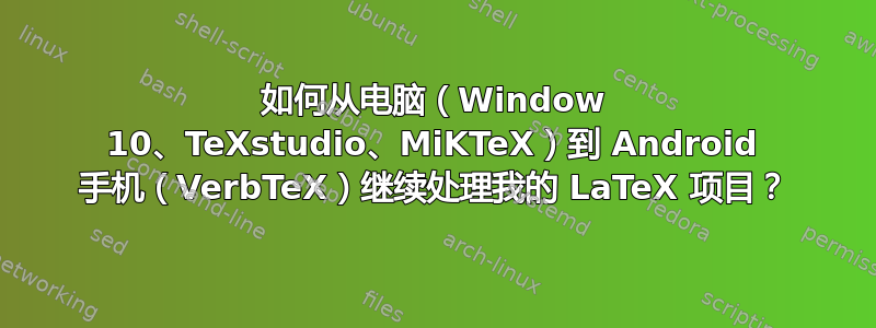 如何从电脑（Window 10、TeXstudio、MiKTeX）到 Android 手机（VerbTeX）继续处理我的 LaTeX 项目？